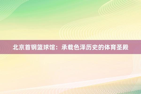 北京首钢篮球馆：承载色泽历史的体育圣殿