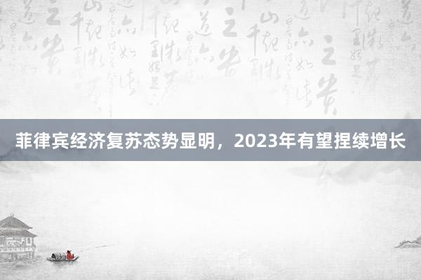 菲律宾经济复苏态势显明，2023年有望捏续增长