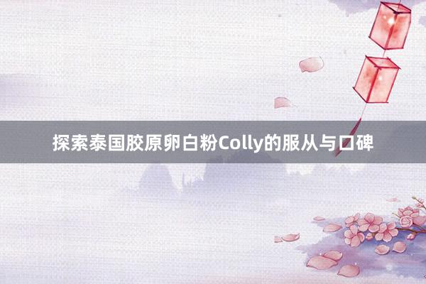 探索泰国胶原卵白粉Colly的服从与口碑